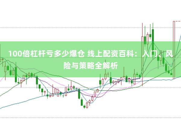 100倍杠杆亏多少爆仓 线上配资百科：入门、风险与策略全解析