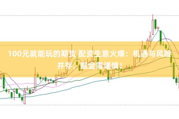 100元就能玩的期货 配资生意火爆：机遇与风险并存，掘金需谨慎！
