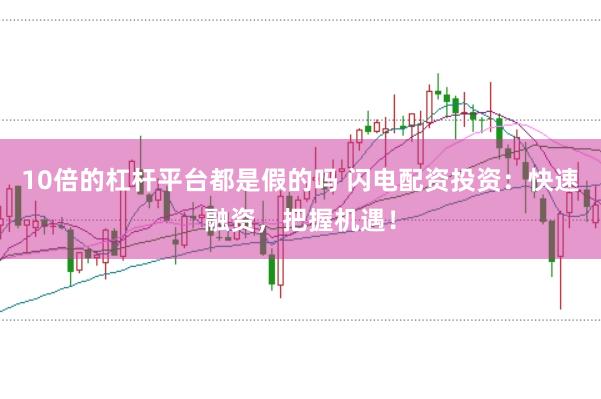 10倍的杠杆平台都是假的吗 闪电配资投资：快速融资，把握机遇！