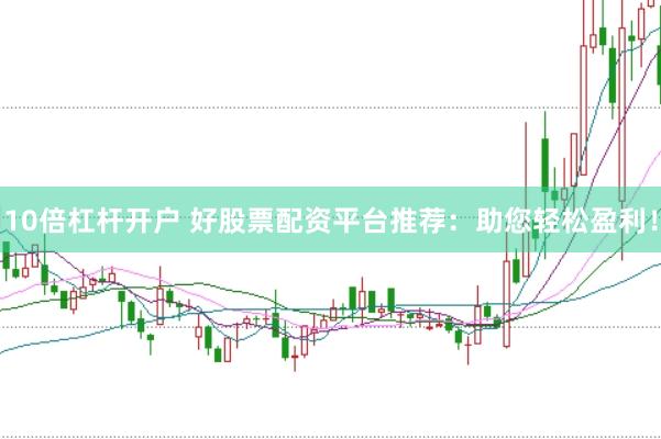 10倍杠杆开户 好股票配资平台推荐：助您轻松盈利！