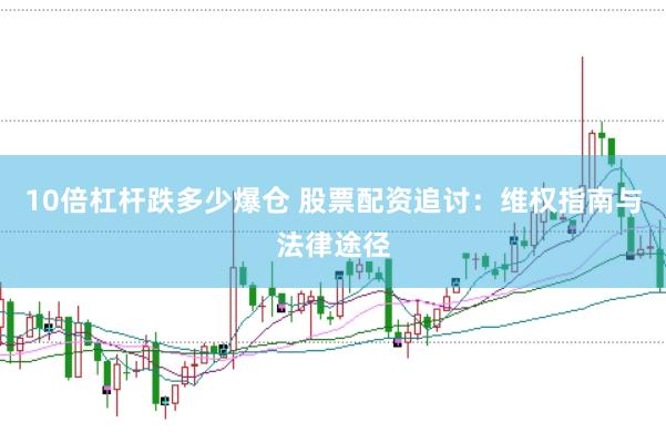10倍杠杆跌多少爆仓 股票配资追讨：维权指南与法律途径