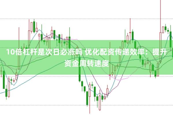 10倍杠杆是次日必涨吗 优化配资传递效率：提升资金周转速度
