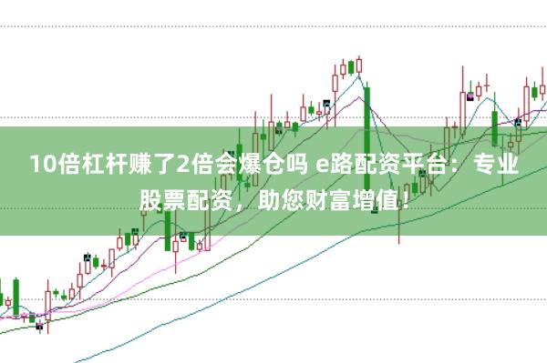 10倍杠杆赚了2倍会爆仓吗 e路配资平台：专业股票配资，助您财富增值！