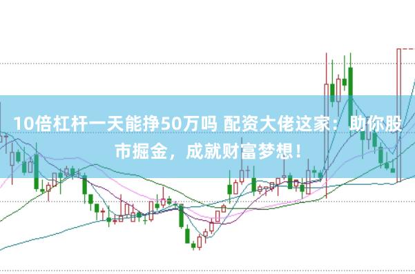 10倍杠杆一天能挣50万吗 配资大佬这家：助你股市掘金，成就财富梦想！
