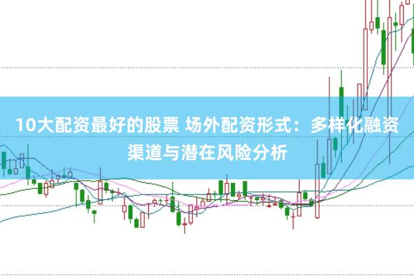 10大配资最好的股票 场外配资形式：多样化融资渠道与潜在风险分析