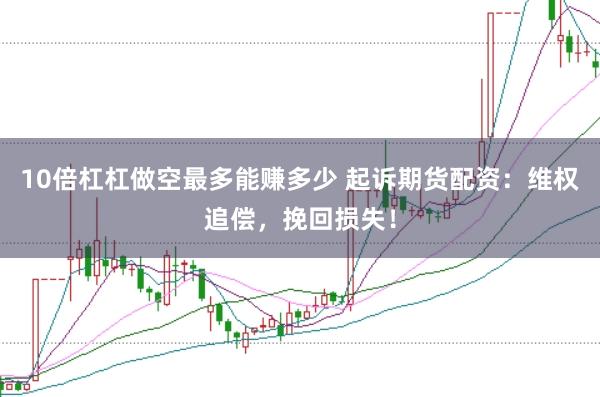 10倍杠杠做空最多能赚多少 起诉期货配资：维权追偿，挽回损失！