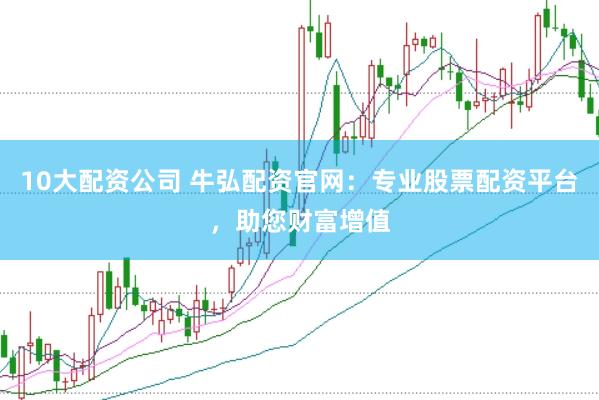 10大配资公司 牛弘配资官网：专业股票配资平台，助您财富增值