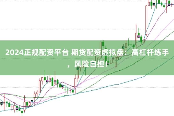 2024正规配资平台 期货配资虚拟盘：高杠杆练手，风险自担！