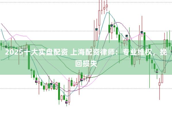 2025十大实盘配资 上海配资律师：专业维权，挽回损失