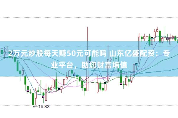 2万元炒股每天赚50元可能吗 山东亿盛配资：专业平台，助您财富增值
