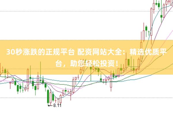 30秒涨跌的正规平台 配资网站大全：精选优质平台，助您轻松投资！