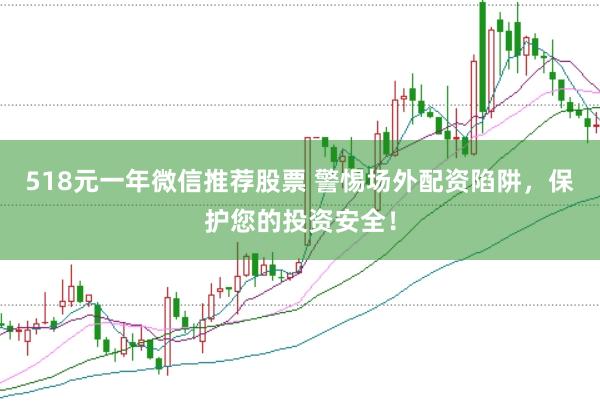 518元一年微信推荐股票 警惕场外配资陷阱，保护您的投资安全！