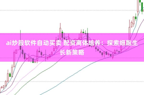 ai炒股软件自动买卖 配资离体培养：探索细胞生长新策略