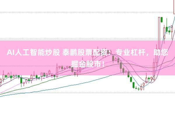 AI人工智能炒股 泰鹏股票配资：专业杠杆，助您掘金股市！
