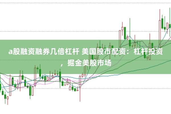 a股融资融券几倍杠杆 美国股市配资：杠杆投资，掘金美股市场