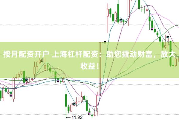 按月配资开户 上海杠杆配资：助您撬动财富，放大收益！