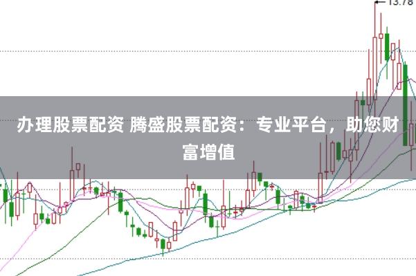 办理股票配资 腾盛股票配资：专业平台，助您财富增值