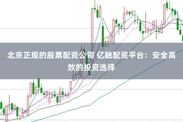 北京正规的股票配资公司 亿融配资平台：安全高效的投资选择