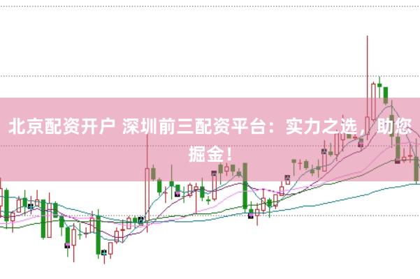 北京配资开户 深圳前三配资平台：实力之选，助您掘金！