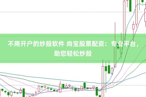 不用开户的炒股软件 尚宝股票配资：专业平台，助您轻松炒股