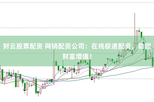 财云股票配资 网销配资公司：在线极速配资，助您财富增值！