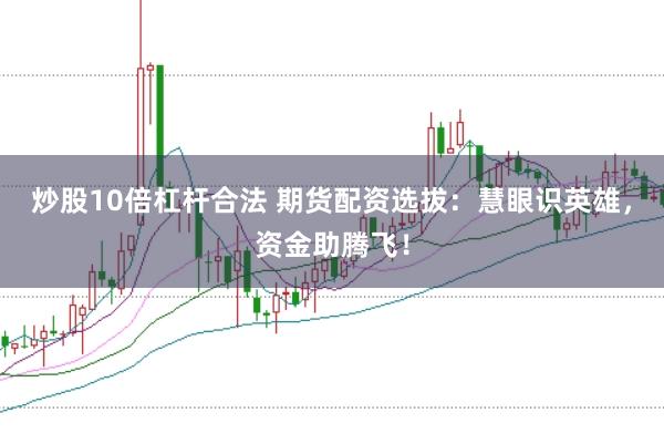 炒股10倍杠杆合法 期货配资选拔：慧眼识英雄，资金助腾飞！