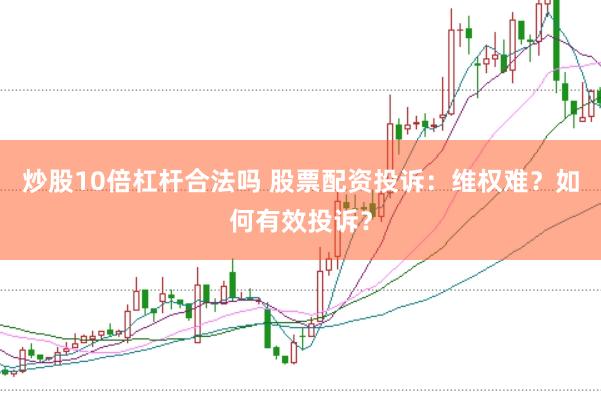 炒股10倍杠杆合法吗 股票配资投诉：维权难？如何有效投诉？