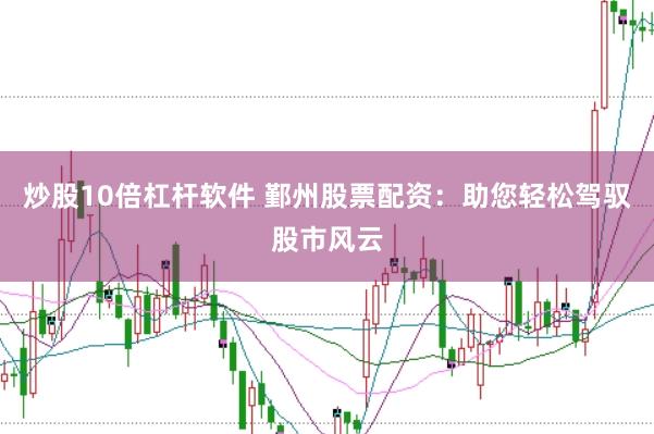 炒股10倍杠杆软件 鄞州股票配资：助您轻松驾驭股市风云