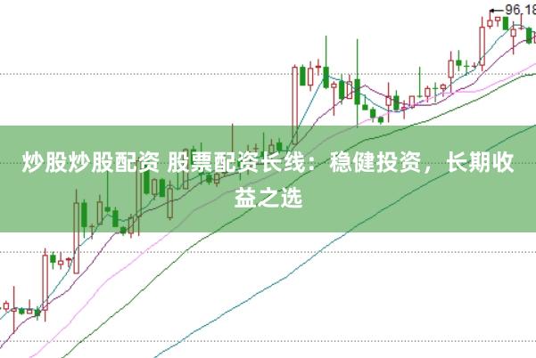 炒股炒股配资 股票配资长线：稳健投资，长期收益之选