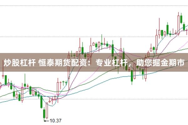 炒股杠杆 恒泰期货配资：专业杠杆，助您掘金期市