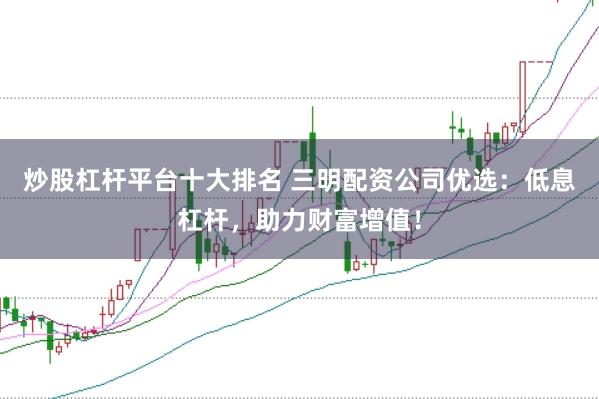 炒股杠杆平台十大排名 三明配资公司优选：低息杠杆，助力财富增值！