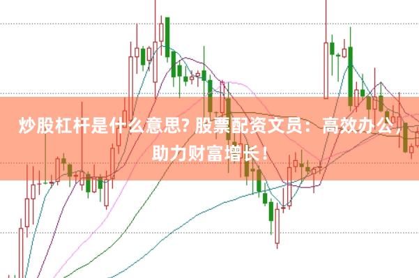 炒股杠杆是什么意思? 股票配资文员：高效办公，助力财富增长！