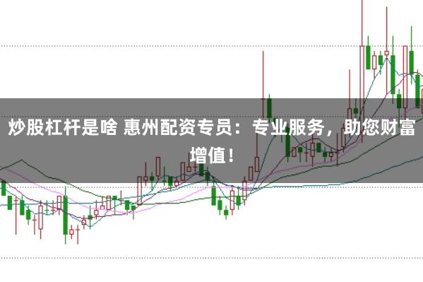 炒股杠杆是啥 惠州配资专员：专业服务，助您财富增值！