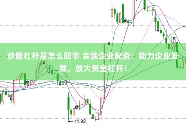 炒股杠杆是怎么回事 金融企业配资：助力企业发展，放大资金杠杆！