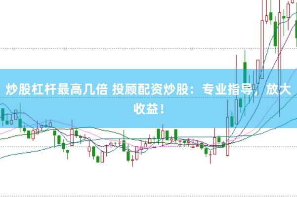 炒股杠杆最高几倍 投顾配资炒股：专业指导，放大收益！
