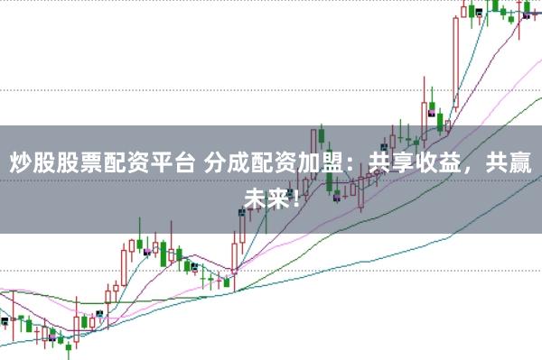 炒股股票配资平台 分成配资加盟：共享收益，共赢未来！