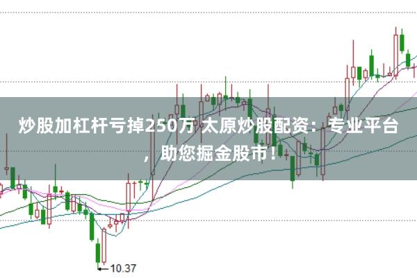 炒股加杠杆亏掉250万 太原炒股配资：专业平台，助您掘金股市！