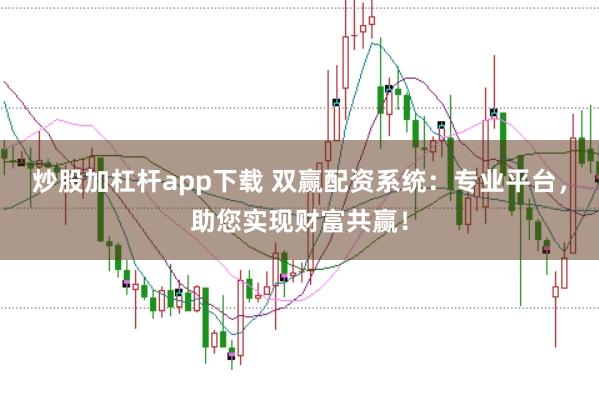 炒股加杠杆app下载 双赢配资系统：专业平台，助您实现财富共赢！