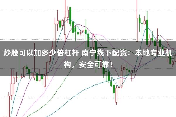 炒股可以加多少倍杠杆 南宁线下配资：本地专业机构，安全可靠！