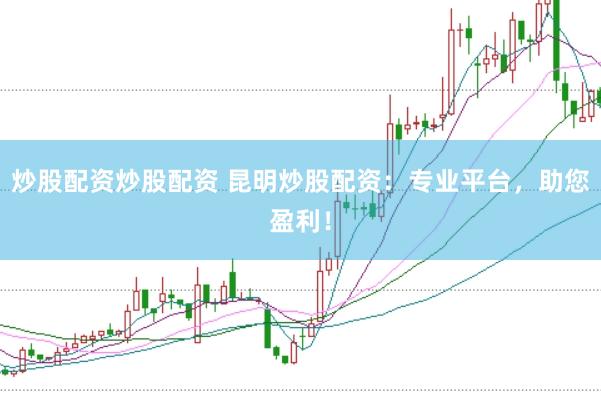 炒股配资炒股配资 昆明炒股配资：专业平台，助您盈利！