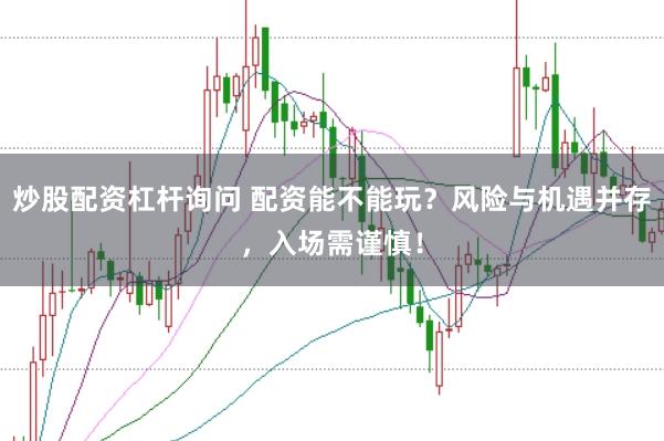 炒股配资杠杆询问 配资能不能玩？风险与机遇并存，入场需谨慎！