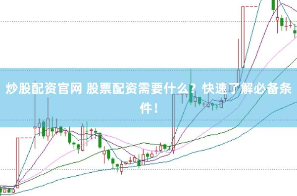炒股配资官网 股票配资需要什么？快速了解必备条件！
