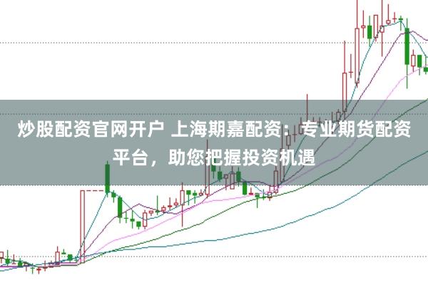 炒股配资官网开户 上海期嘉配资：专业期货配资平台，助您把握投资机遇