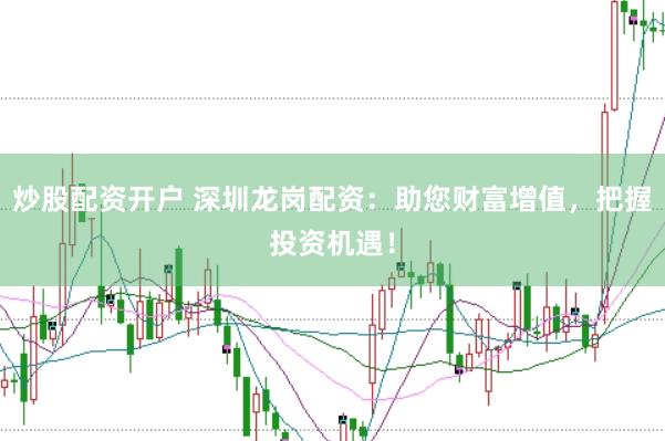 炒股配资开户 深圳龙岗配资：助您财富增值，把握投资机遇！