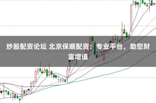 炒股配资论坛 北京保顺配资：专业平台，助您财富增值