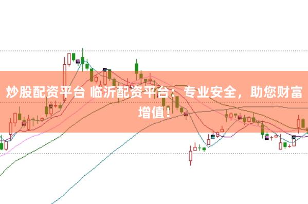 炒股配资平台 临沂配资平台：专业安全，助您财富增值！