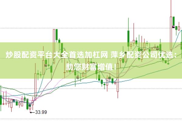 炒股配资平台大全首选加杠网 萍乡配资公司优选：助您财富增值！