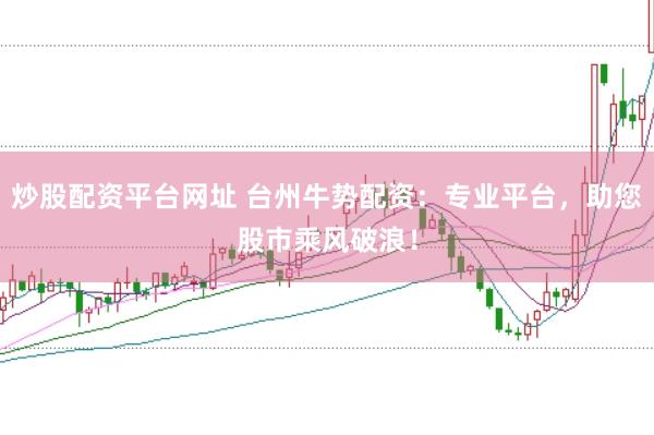 炒股配资平台网址 台州牛势配资：专业平台，助您股市乘风破浪！