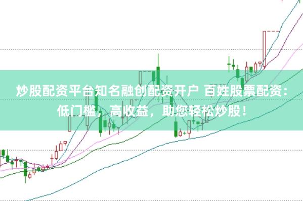 炒股配资平台知名融创配资开户 百姓股票配资：低门槛，高收益，助您轻松炒股！