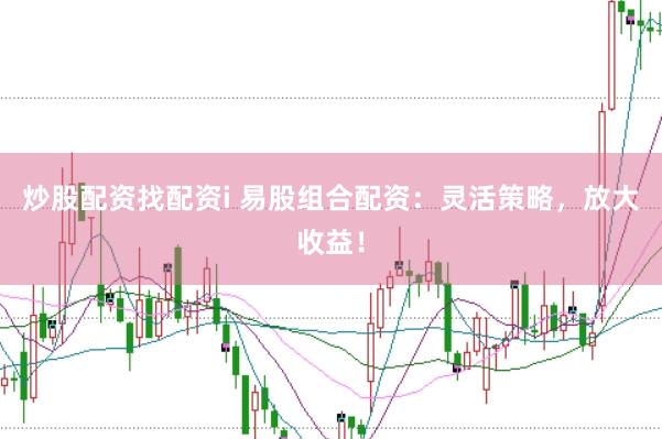 炒股配资找配资i 易股组合配资：灵活策略，放大收益！